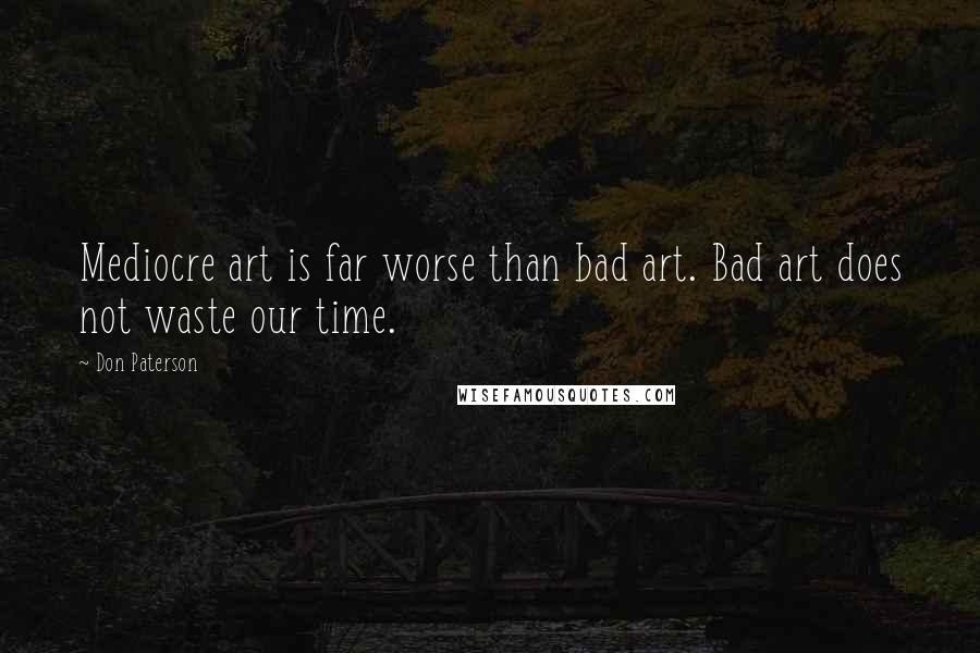 Don Paterson Quotes: Mediocre art is far worse than bad art. Bad art does not waste our time.