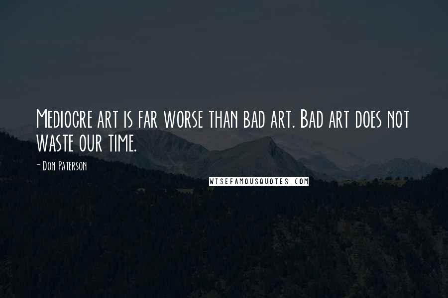 Don Paterson Quotes: Mediocre art is far worse than bad art. Bad art does not waste our time.