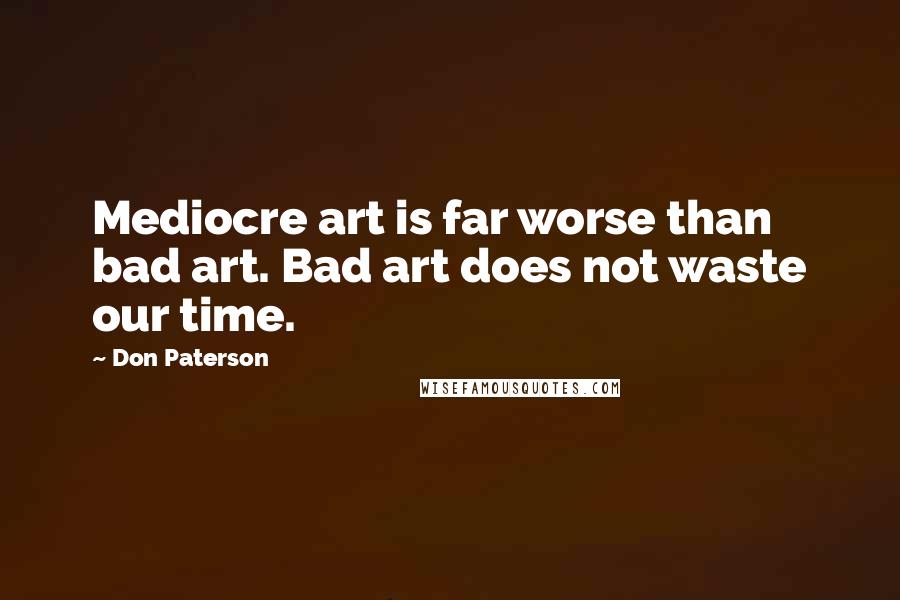 Don Paterson Quotes: Mediocre art is far worse than bad art. Bad art does not waste our time.