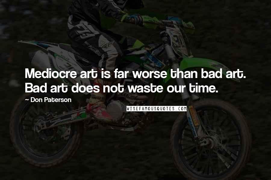 Don Paterson Quotes: Mediocre art is far worse than bad art. Bad art does not waste our time.