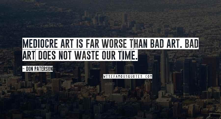 Don Paterson Quotes: Mediocre art is far worse than bad art. Bad art does not waste our time.