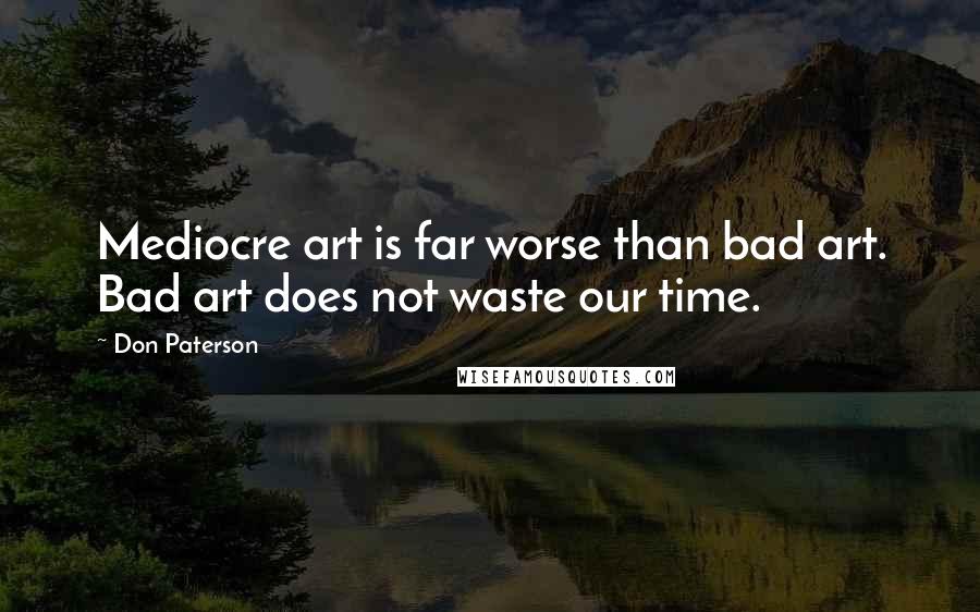 Don Paterson Quotes: Mediocre art is far worse than bad art. Bad art does not waste our time.