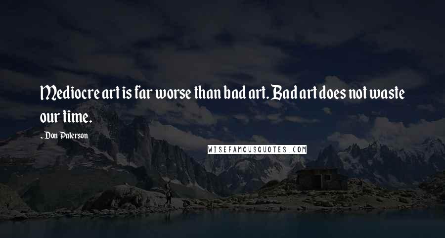 Don Paterson Quotes: Mediocre art is far worse than bad art. Bad art does not waste our time.