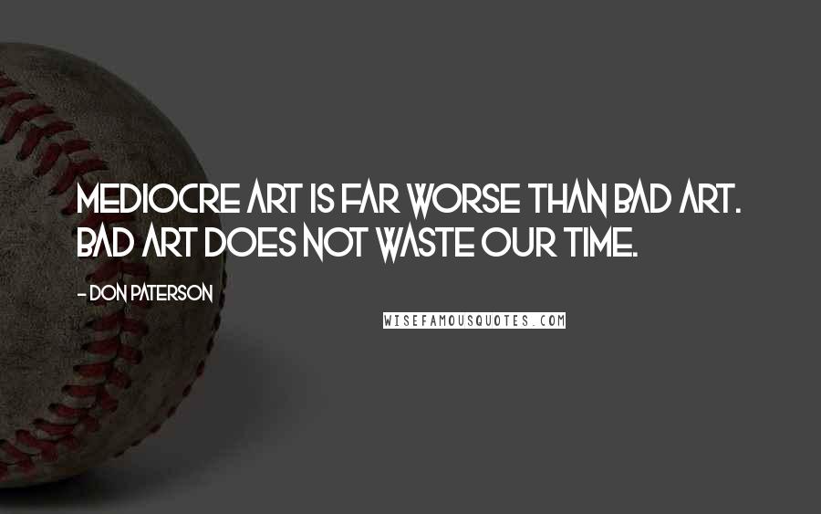 Don Paterson Quotes: Mediocre art is far worse than bad art. Bad art does not waste our time.