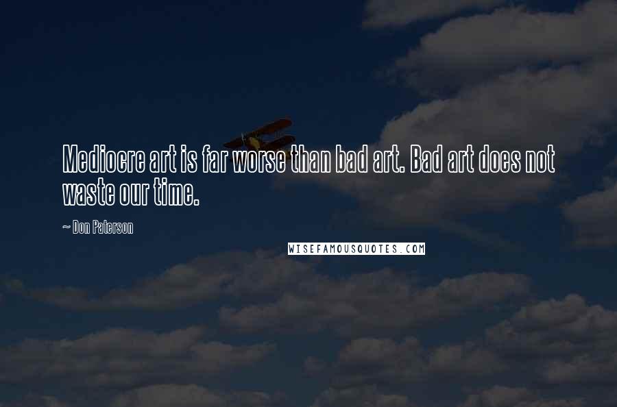 Don Paterson Quotes: Mediocre art is far worse than bad art. Bad art does not waste our time.