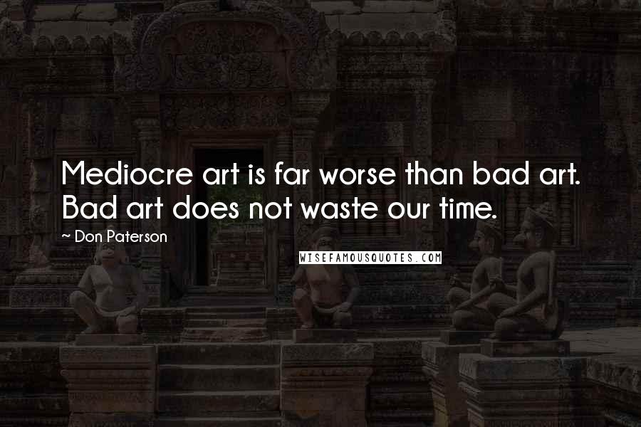 Don Paterson Quotes: Mediocre art is far worse than bad art. Bad art does not waste our time.