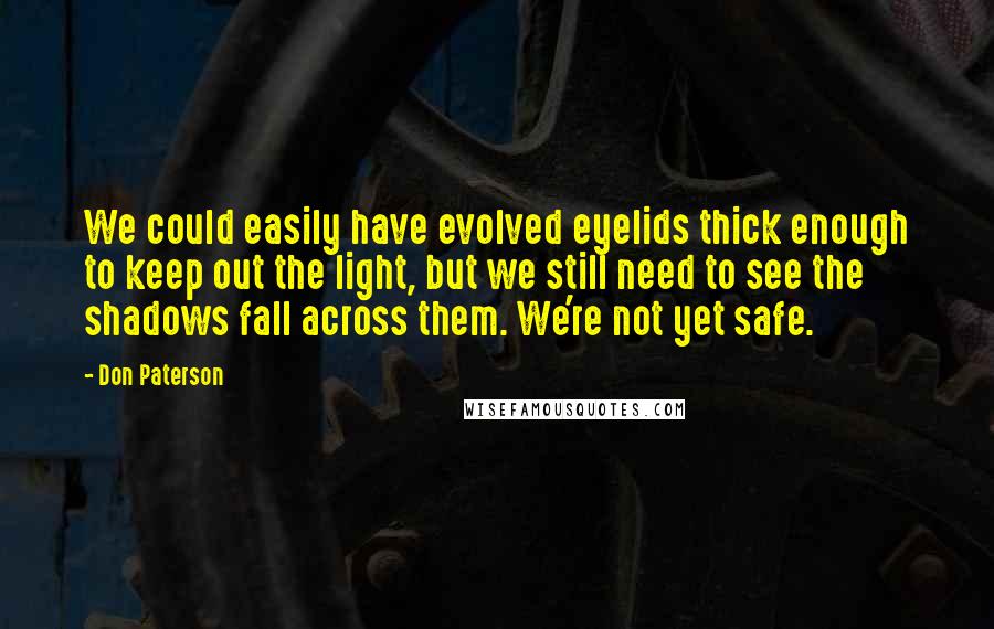 Don Paterson Quotes: We could easily have evolved eyelids thick enough to keep out the light, but we still need to see the shadows fall across them. We're not yet safe.