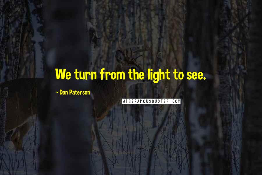 Don Paterson Quotes: We turn from the light to see.