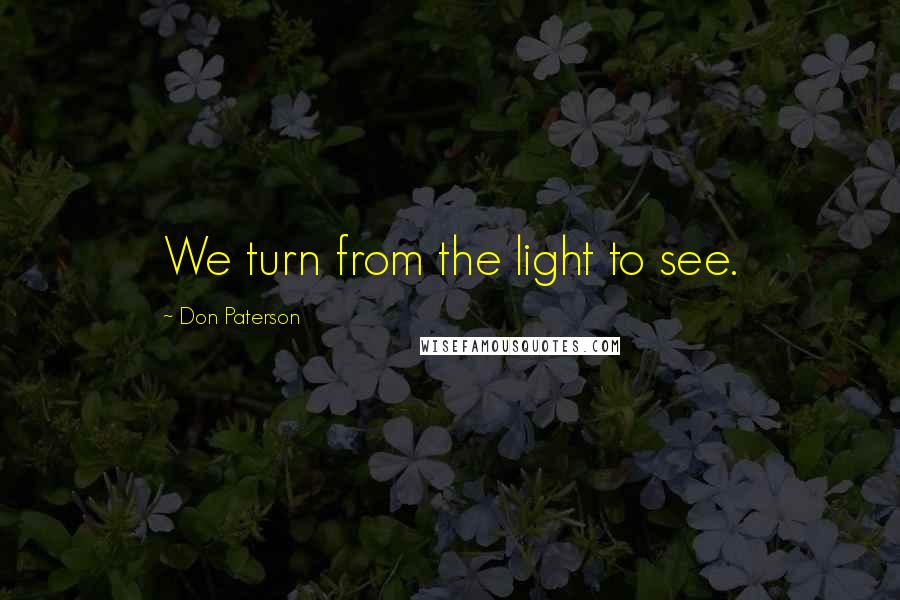 Don Paterson Quotes: We turn from the light to see.