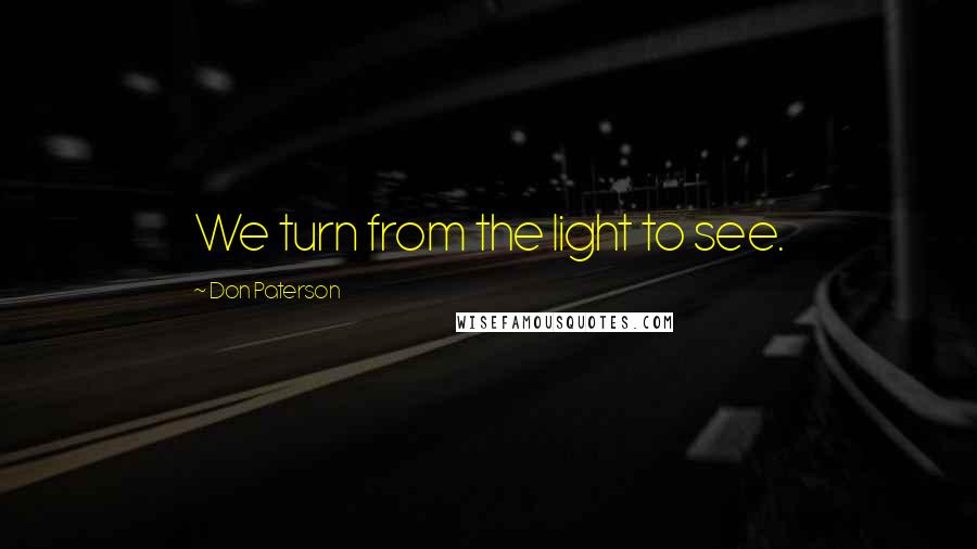 Don Paterson Quotes: We turn from the light to see.