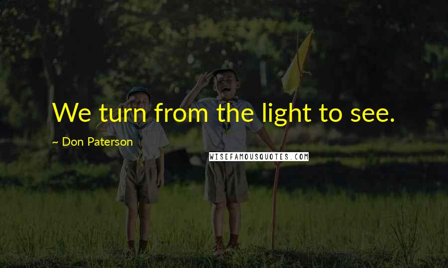 Don Paterson Quotes: We turn from the light to see.