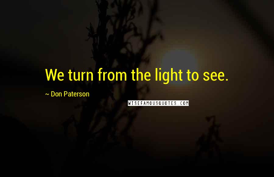 Don Paterson Quotes: We turn from the light to see.