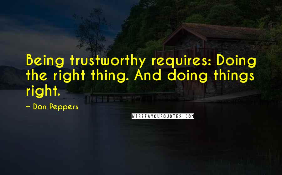 Don Peppers Quotes: Being trustworthy requires: Doing the right thing. And doing things right.