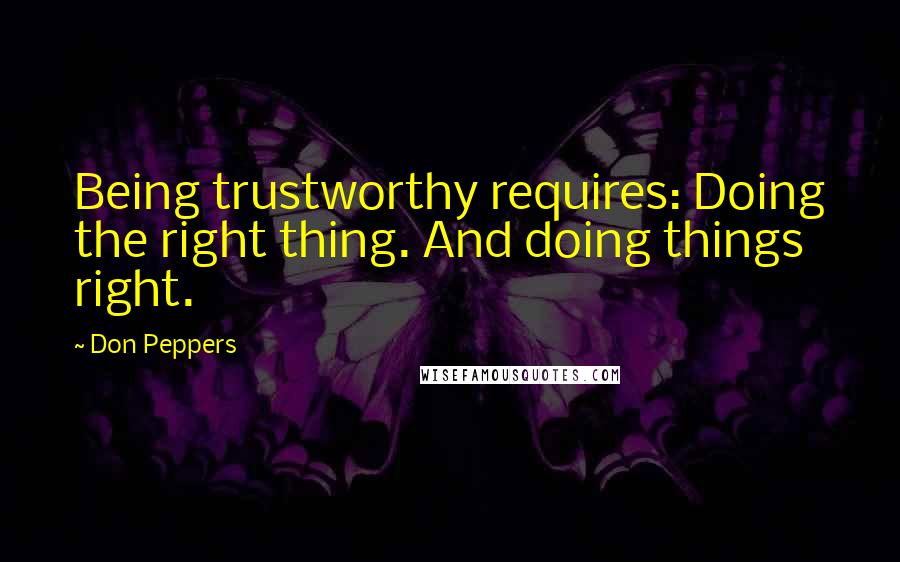 Don Peppers Quotes: Being trustworthy requires: Doing the right thing. And doing things right.