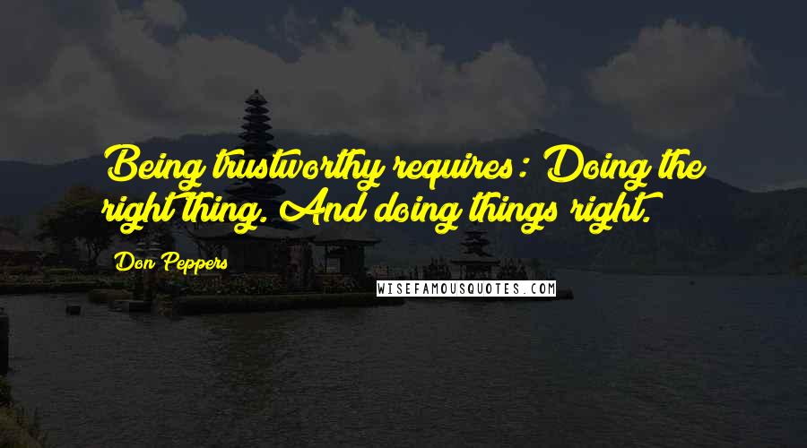 Don Peppers Quotes: Being trustworthy requires: Doing the right thing. And doing things right.