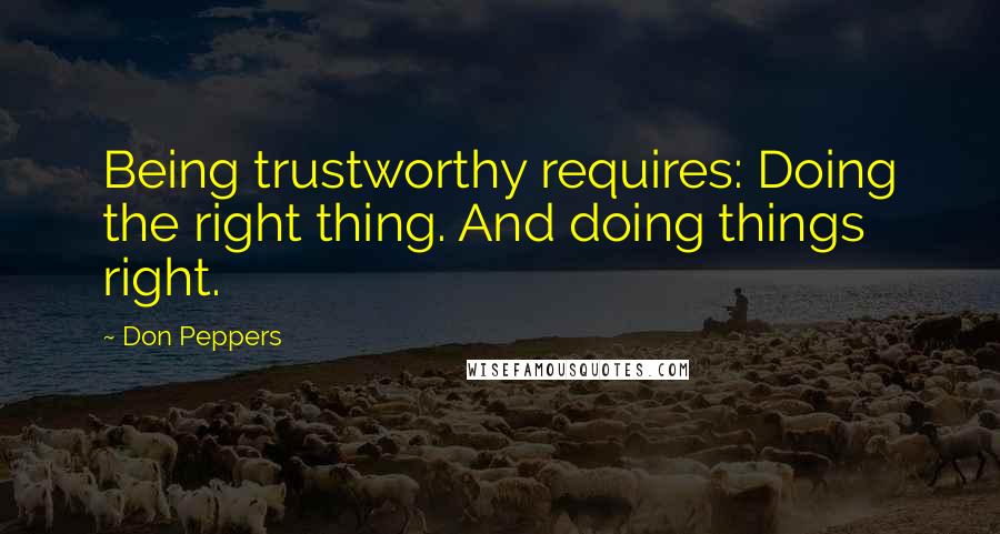 Don Peppers Quotes: Being trustworthy requires: Doing the right thing. And doing things right.