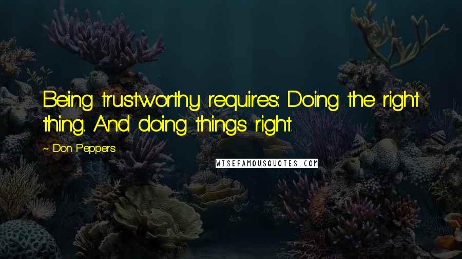 Don Peppers Quotes: Being trustworthy requires: Doing the right thing. And doing things right.