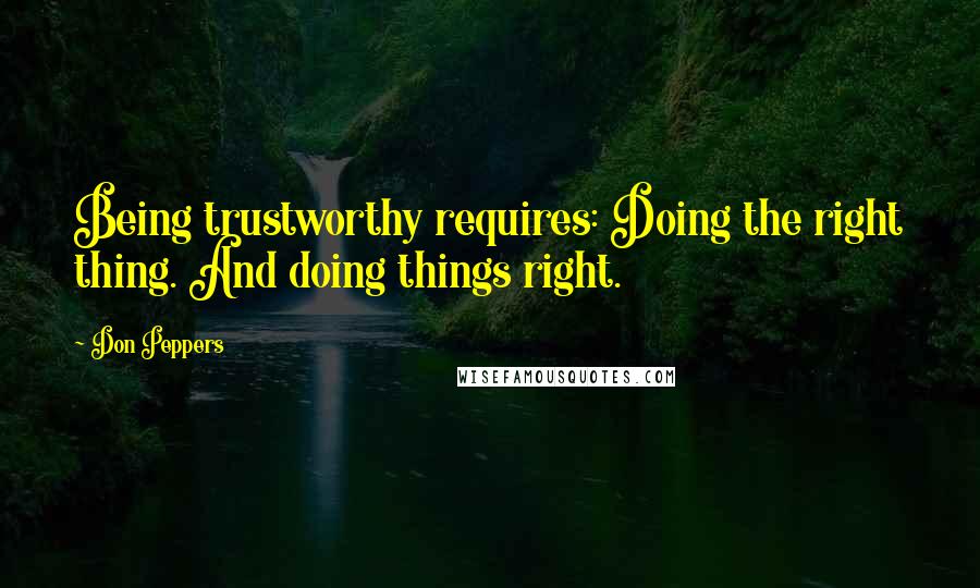 Don Peppers Quotes: Being trustworthy requires: Doing the right thing. And doing things right.