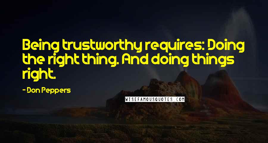 Don Peppers Quotes: Being trustworthy requires: Doing the right thing. And doing things right.