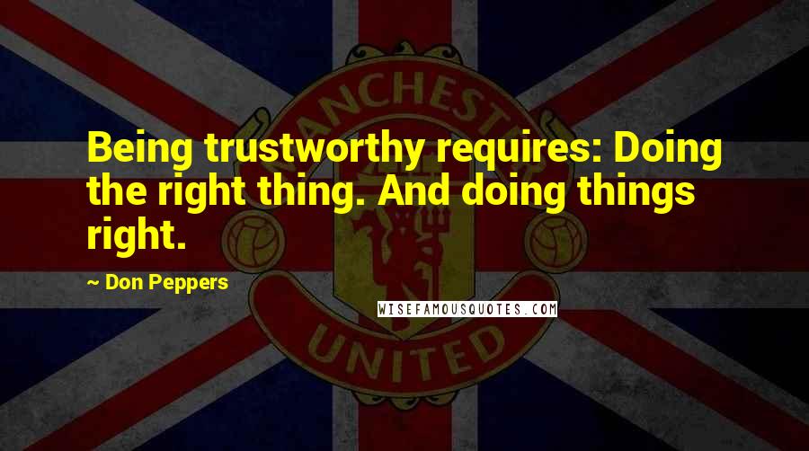 Don Peppers Quotes: Being trustworthy requires: Doing the right thing. And doing things right.