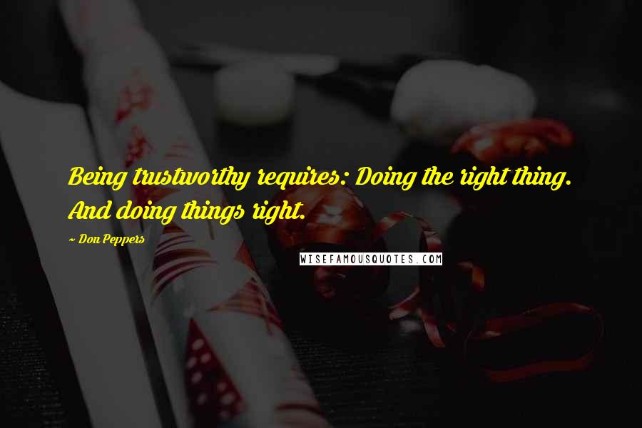 Don Peppers Quotes: Being trustworthy requires: Doing the right thing. And doing things right.