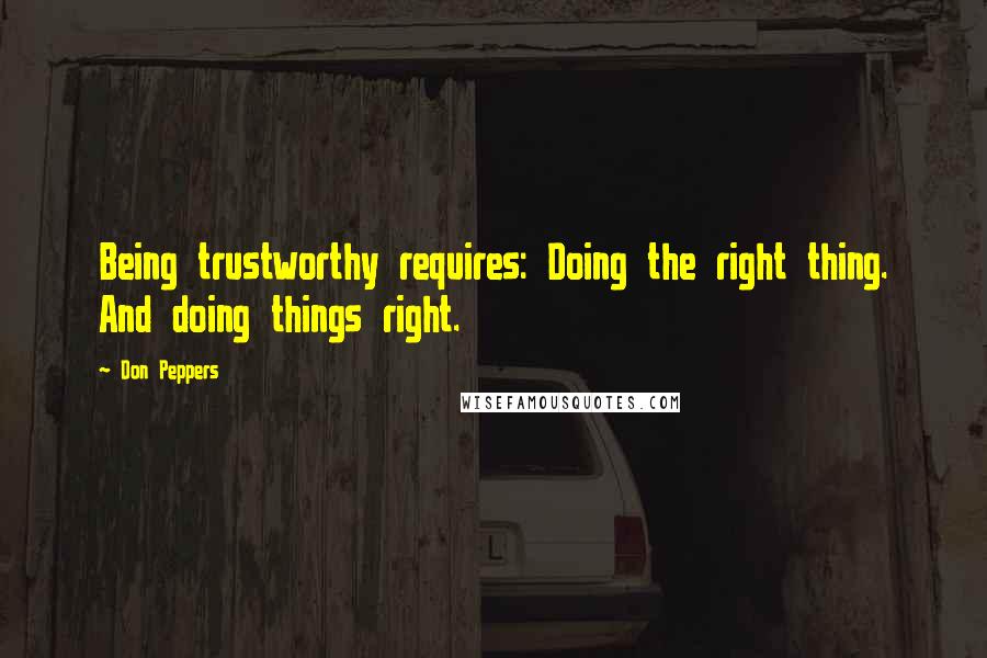 Don Peppers Quotes: Being trustworthy requires: Doing the right thing. And doing things right.