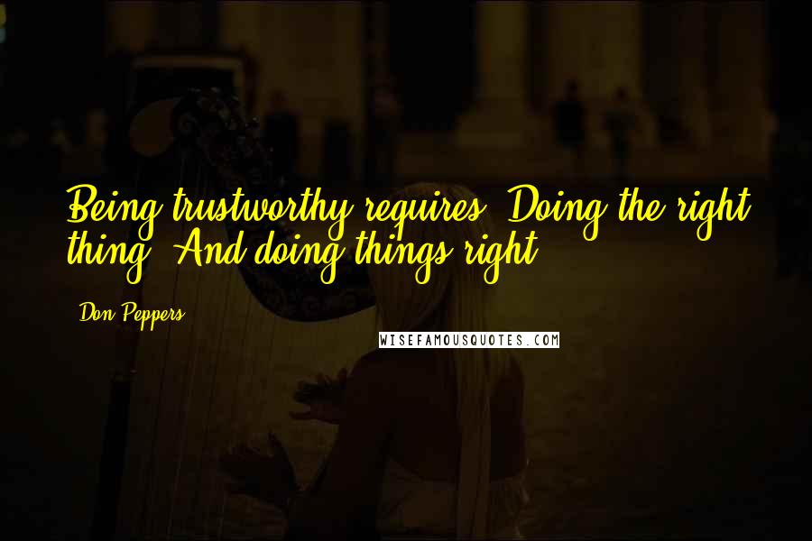 Don Peppers Quotes: Being trustworthy requires: Doing the right thing. And doing things right.