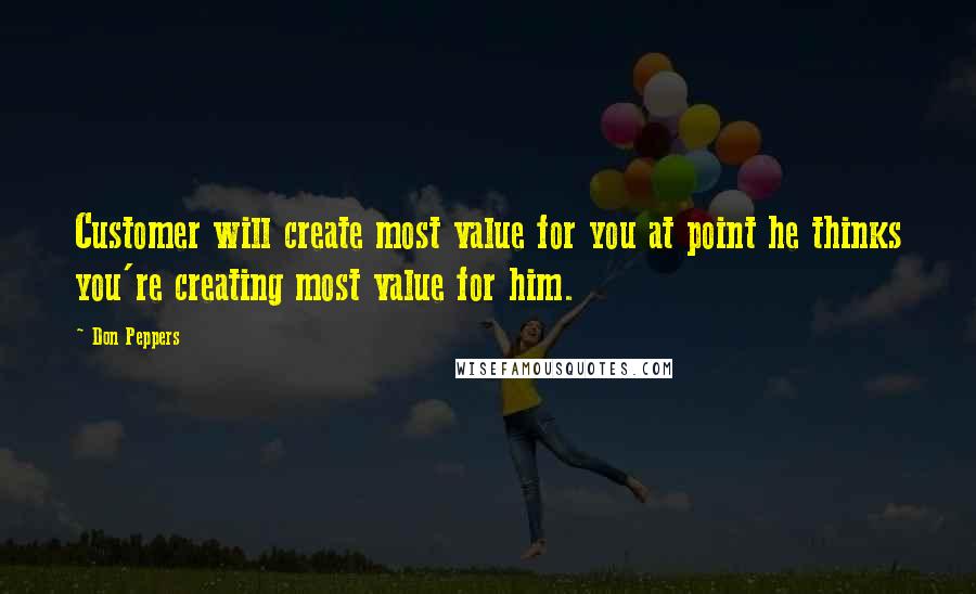 Don Peppers Quotes: Customer will create most value for you at point he thinks you're creating most value for him.