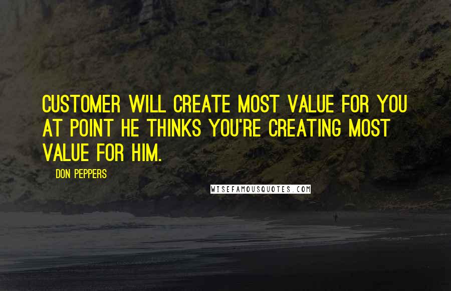 Don Peppers Quotes: Customer will create most value for you at point he thinks you're creating most value for him.