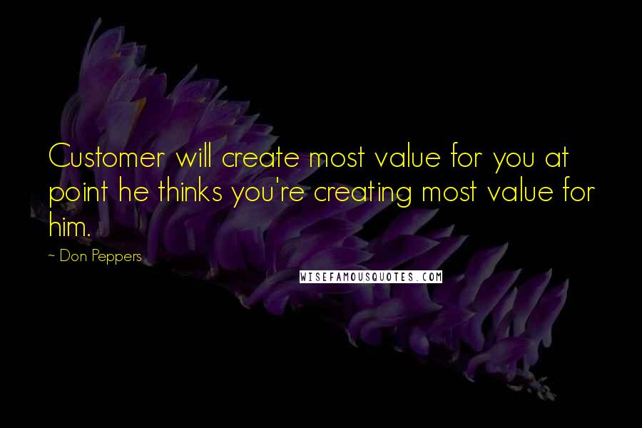 Don Peppers Quotes: Customer will create most value for you at point he thinks you're creating most value for him.