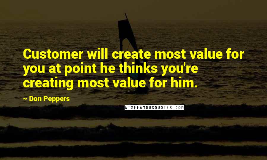 Don Peppers Quotes: Customer will create most value for you at point he thinks you're creating most value for him.