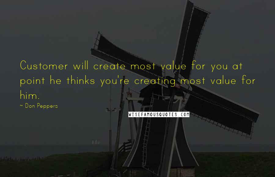 Don Peppers Quotes: Customer will create most value for you at point he thinks you're creating most value for him.