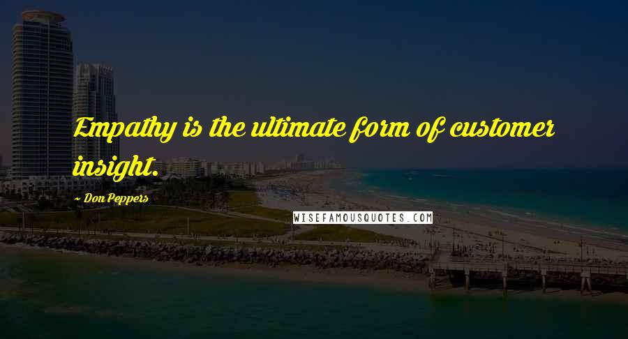 Don Peppers Quotes: Empathy is the ultimate form of customer insight.