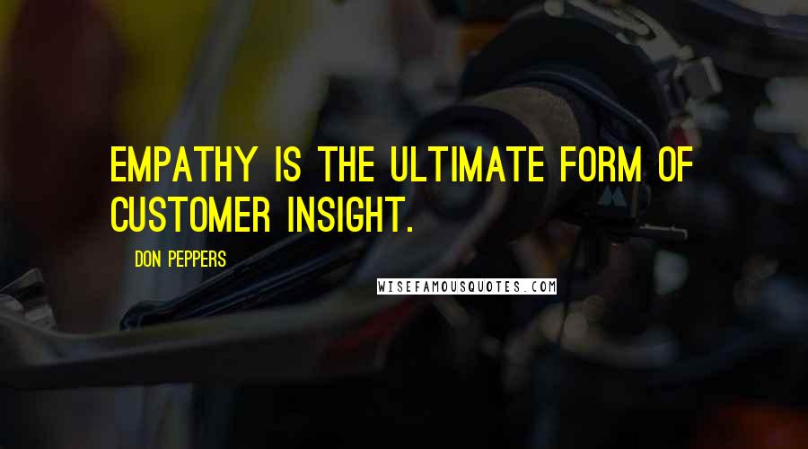Don Peppers Quotes: Empathy is the ultimate form of customer insight.