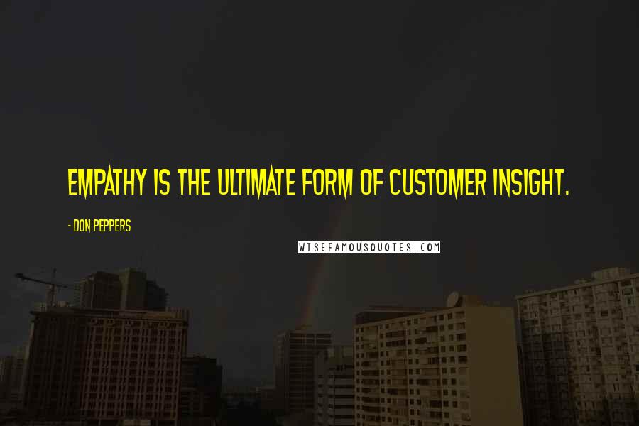 Don Peppers Quotes: Empathy is the ultimate form of customer insight.