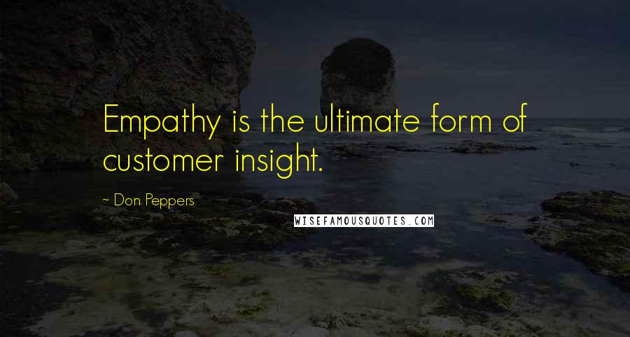 Don Peppers Quotes: Empathy is the ultimate form of customer insight.