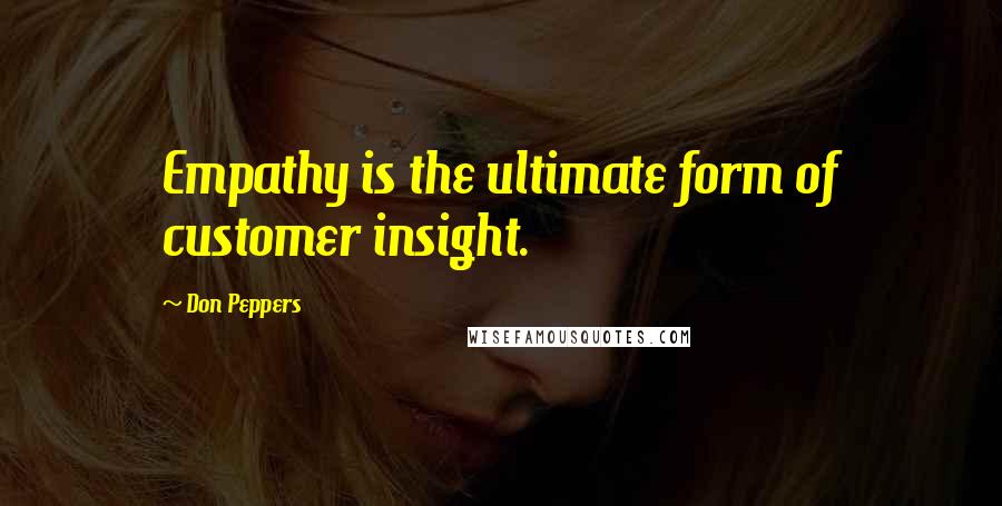 Don Peppers Quotes: Empathy is the ultimate form of customer insight.