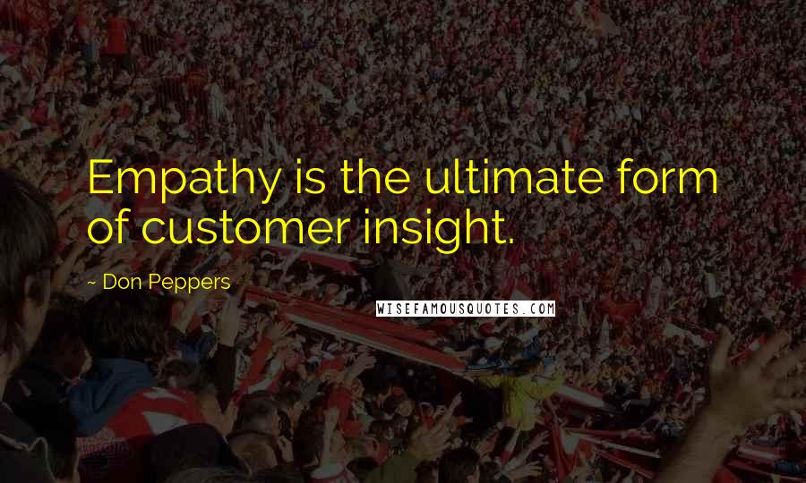 Don Peppers Quotes: Empathy is the ultimate form of customer insight.