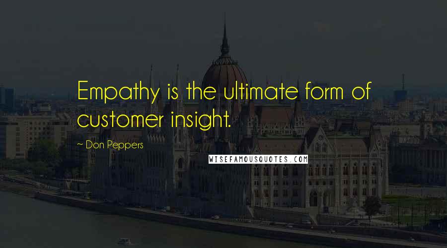 Don Peppers Quotes: Empathy is the ultimate form of customer insight.