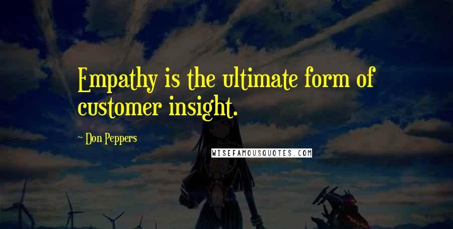 Don Peppers Quotes: Empathy is the ultimate form of customer insight.