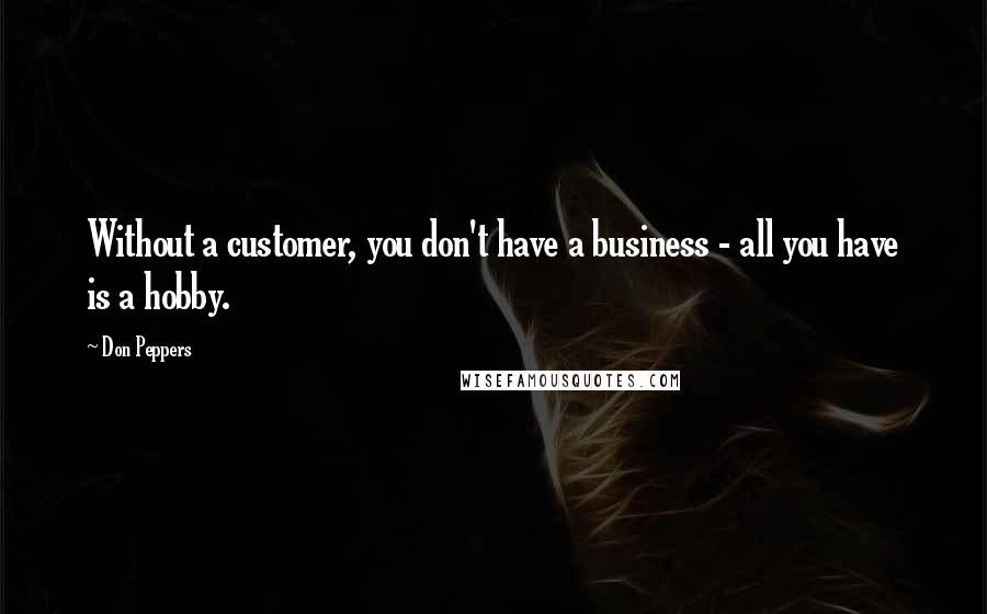 Don Peppers Quotes: Without a customer, you don't have a business - all you have is a hobby.