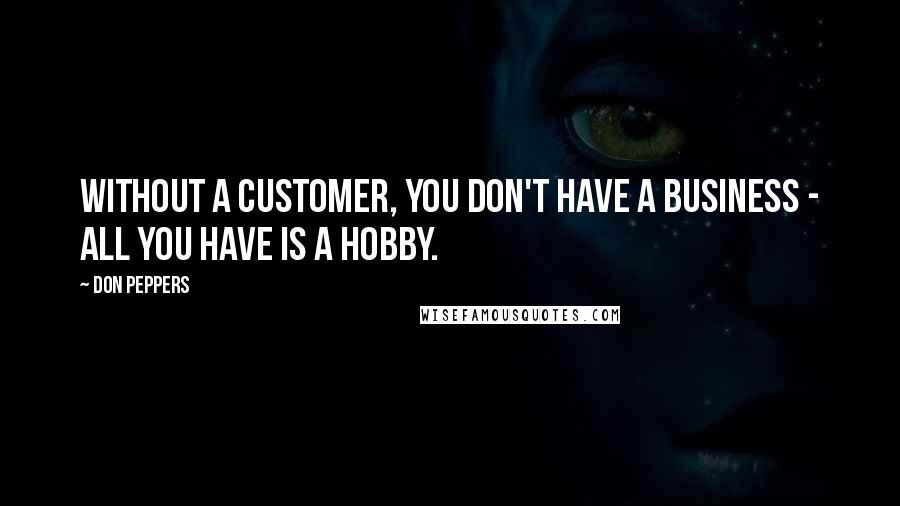 Don Peppers Quotes: Without a customer, you don't have a business - all you have is a hobby.