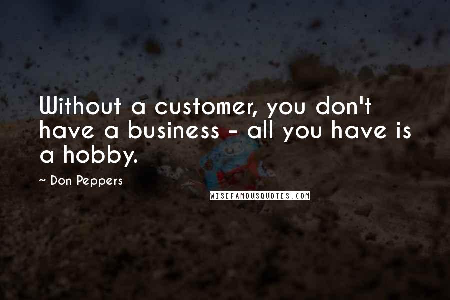 Don Peppers Quotes: Without a customer, you don't have a business - all you have is a hobby.