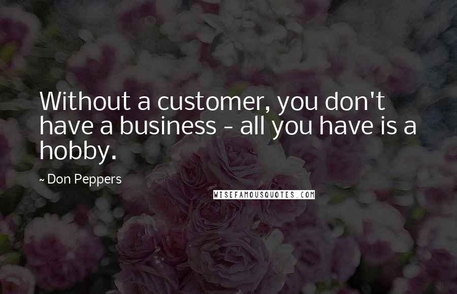 Don Peppers Quotes: Without a customer, you don't have a business - all you have is a hobby.