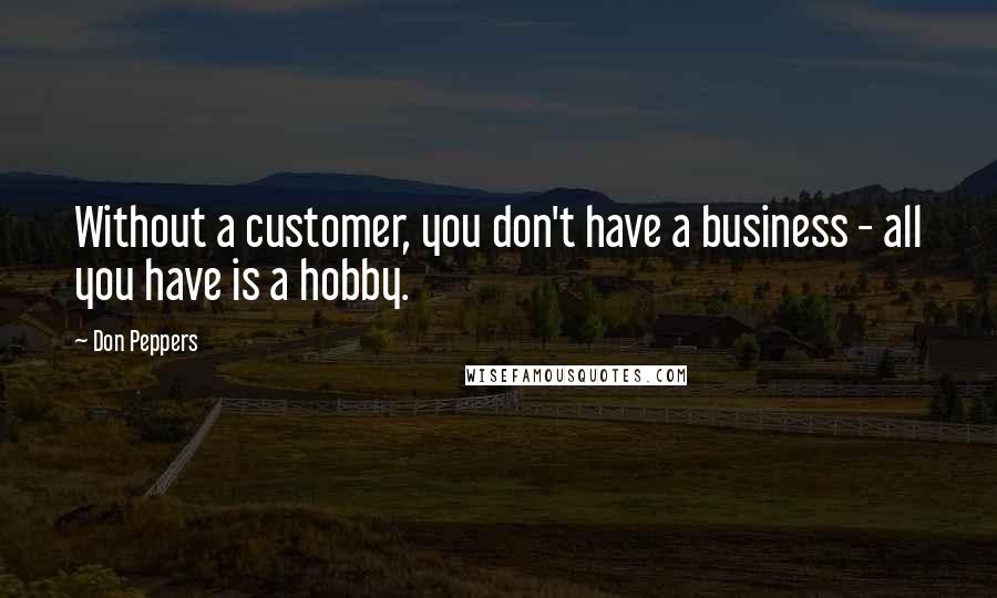 Don Peppers Quotes: Without a customer, you don't have a business - all you have is a hobby.