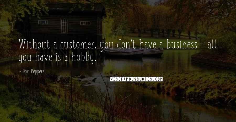 Don Peppers Quotes: Without a customer, you don't have a business - all you have is a hobby.