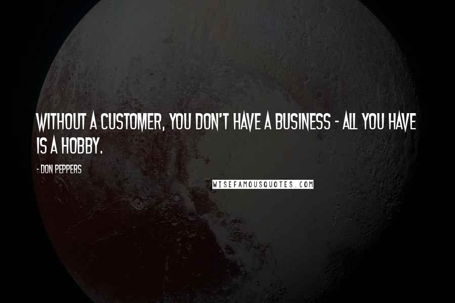 Don Peppers Quotes: Without a customer, you don't have a business - all you have is a hobby.