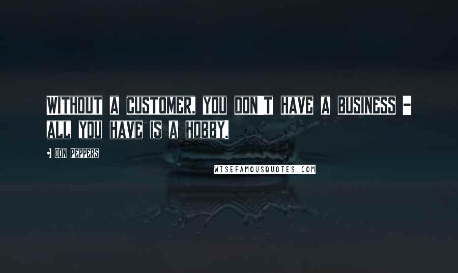 Don Peppers Quotes: Without a customer, you don't have a business - all you have is a hobby.