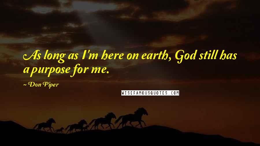 Don Piper Quotes: As long as I'm here on earth, God still has a purpose for me.