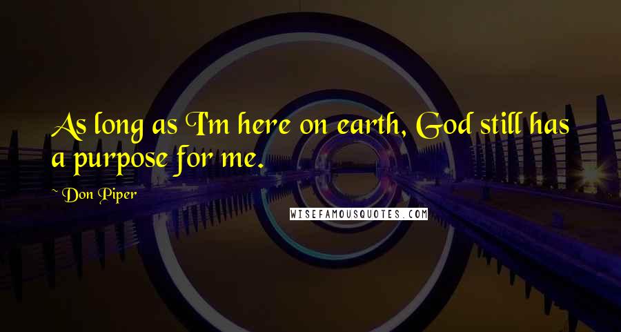 Don Piper Quotes: As long as I'm here on earth, God still has a purpose for me.